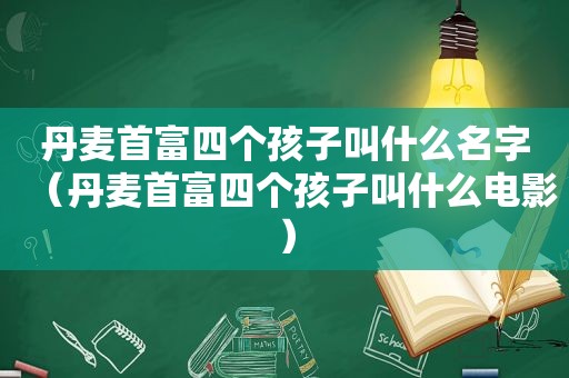 丹麦首富四个孩子叫什么名字（丹麦首富四个孩子叫什么电影）