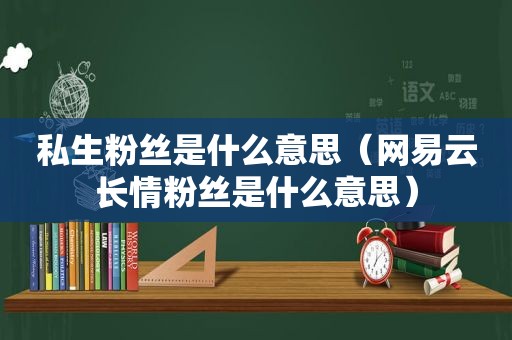 私生粉丝是什么意思（网易云长情粉丝是什么意思）