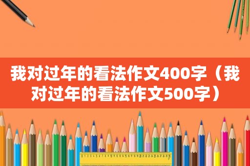 我对过年的看法作文400字（我对过年的看法作文500字）