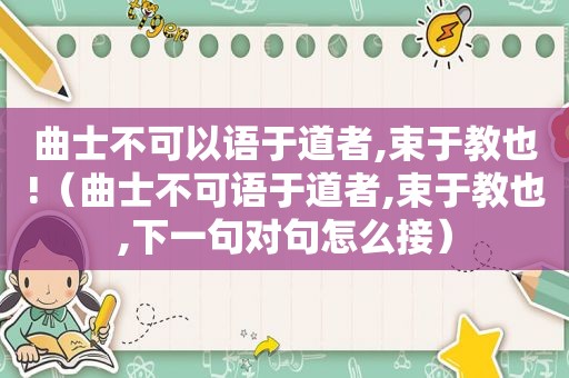 曲士不可以语于道者,束于教也!（曲士不可语于道者,束于教也,下一句对句怎么接）