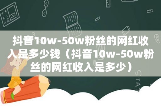 抖音10w-50w粉丝的网红收入是多少钱（抖音10w-50w粉丝的网红收入是多少）