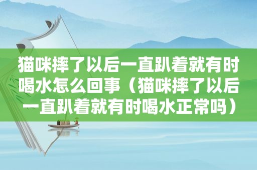 猫咪摔了以后一直趴着就有时喝水怎么回事（猫咪摔了以后一直趴着就有时喝水正常吗）