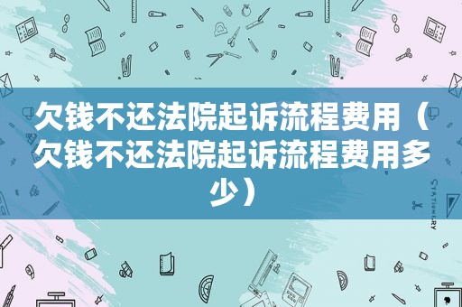 欠钱不还法院起诉流程费用（欠钱不还法院起诉流程费用多少）