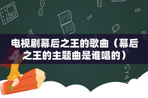 电视剧幕后之王的歌曲（幕后之王的主题曲是谁唱的）