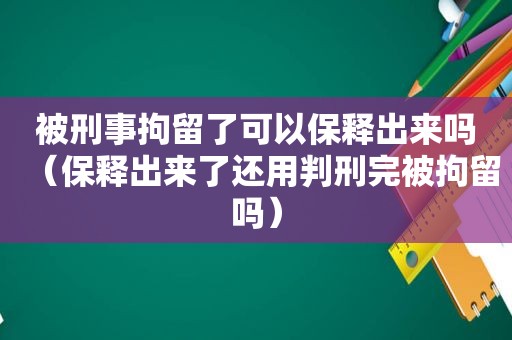 被刑事拘留了可以保释出来吗（保释出来了还用判刑完被拘留吗）