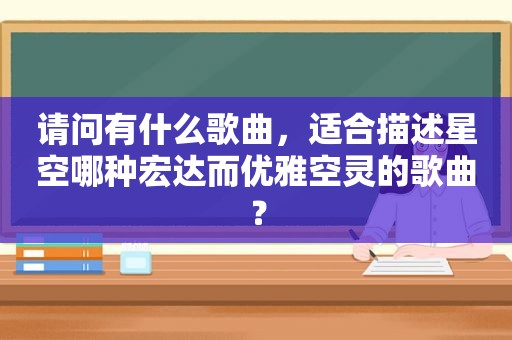 请问有什么歌曲，适合描述星空哪种宏达而优雅空灵的歌曲？