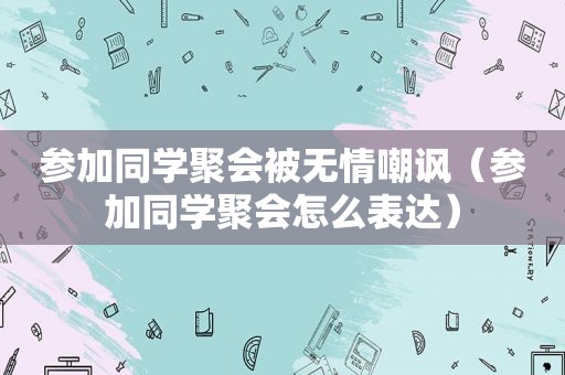 参加同学聚会被无情嘲讽（参加同学聚会怎么表达）