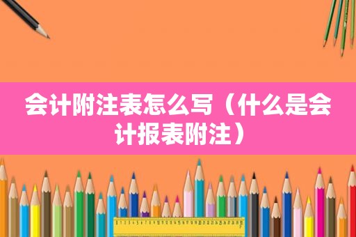 会计附注表怎么写（什么是会计报表附注）