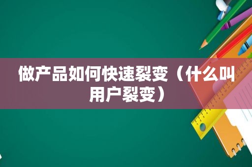 做产品如何快速裂变（什么叫用户裂变）