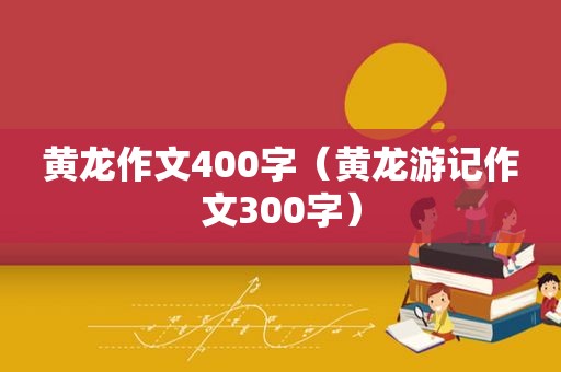 黄龙作文400字（黄龙游记作文300字）