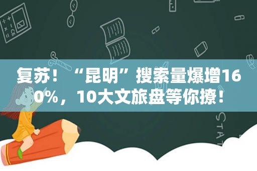 复苏！“昆明”搜索量爆增160%，10大文旅盘等你撩！