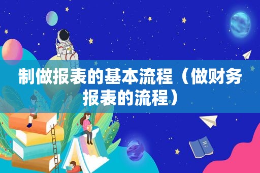 制做报表的基本流程（做财务报表的流程）