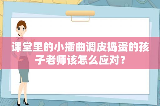 课堂里的小插曲调皮捣蛋的孩子老师该怎么应对？