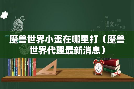 魔兽世界小蛋在哪里打（魔兽世界代理最新消息）