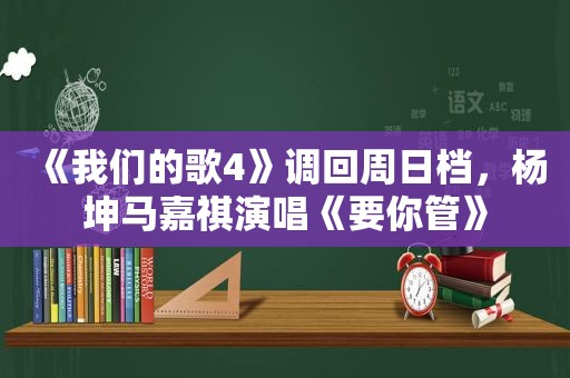 《我们的歌4》调回周日档，杨坤马嘉祺演唱《要你管》