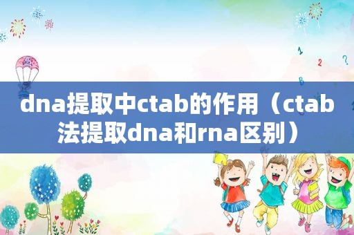 dna提取中ctab的作用（ctab法提取dna和rna区别）