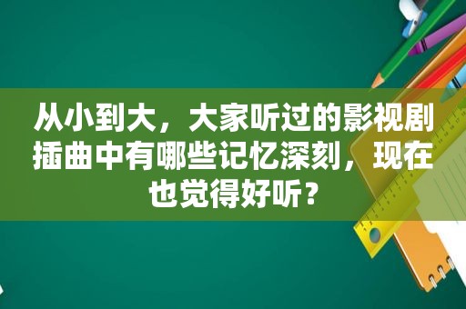 从小到大，大家听过的影视剧插曲中有哪些记忆深刻，现在也觉得好听？