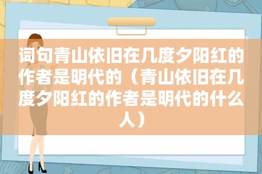 词句青山依旧在几度夕阳红的作者是明代的（青山依旧在几度夕阳红的作者是明代的什么人）