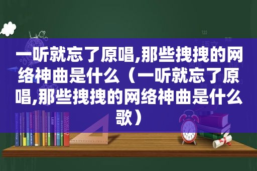 一听就忘了原唱,那些拽拽的网络神曲是什么（一听就忘了原唱,那些拽拽的网络神曲是什么歌）