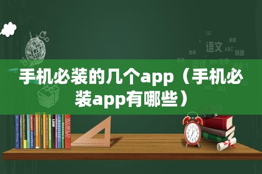 手机必装的几个app（手机必装app有哪些）