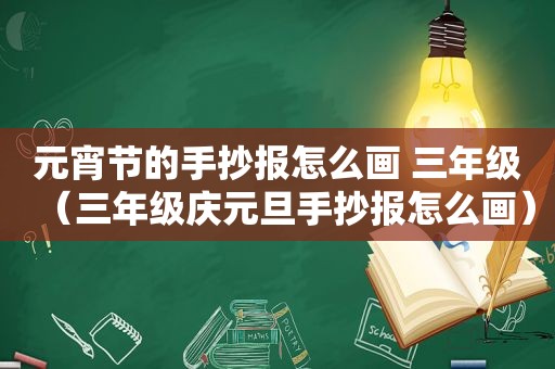 元宵节的手抄报怎么画 三年级（三年级庆元旦手抄报怎么画）