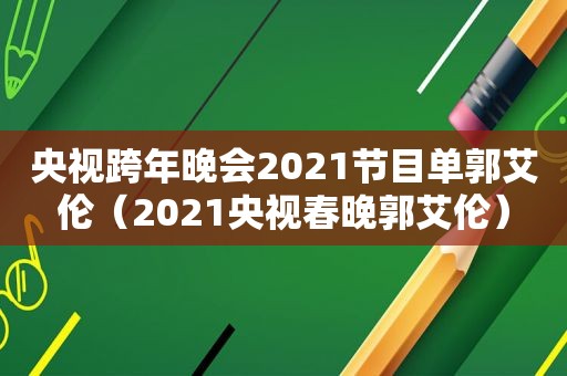 央视跨年晚会2021节目单郭艾伦（2021央视春晚郭艾伦）