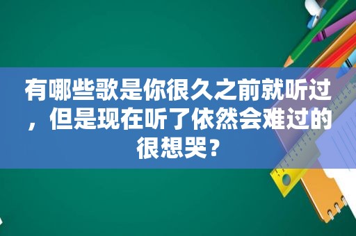 有哪些歌是你很久之前就听过，但是现在听了依然会难过的很想哭？