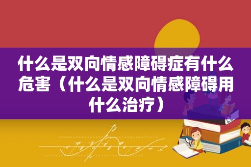 什么是双向情感障碍症有什么危害（什么是双向情感障碍用什么治疗）