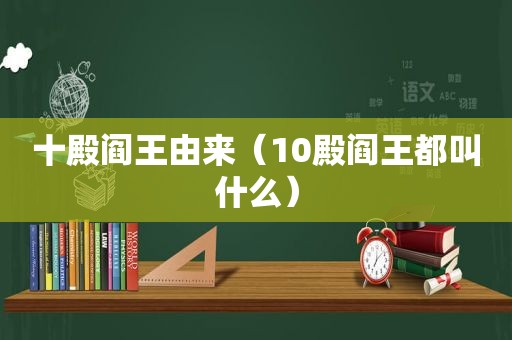 十殿阎王由来（10殿阎王都叫什么）