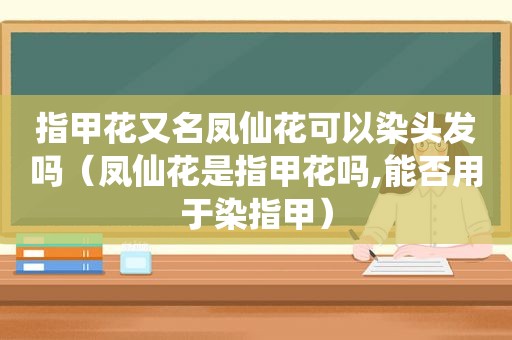 指甲花又名凤仙花可以染头发吗（凤仙花是指甲花吗,能否用于染指甲）