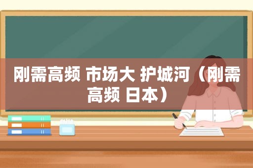 刚需高频 市场大 护城河（刚需高频 日本）