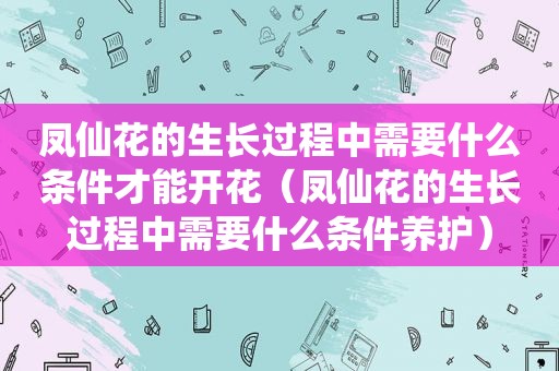 凤仙花的生长过程中需要什么条件才能开花（凤仙花的生长过程中需要什么条件养护）