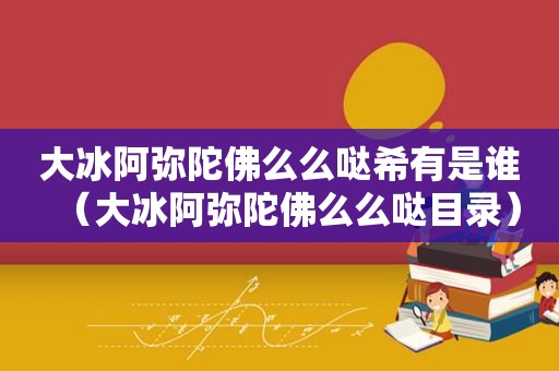 大冰阿弥陀佛么么哒希有是谁（大冰阿弥陀佛么么哒目录）