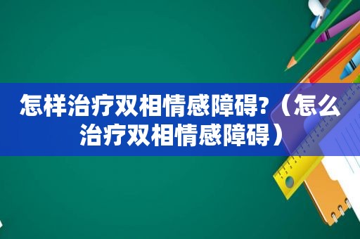 怎样治疗双相情感障碍?（怎么治疗双相情感障碍）