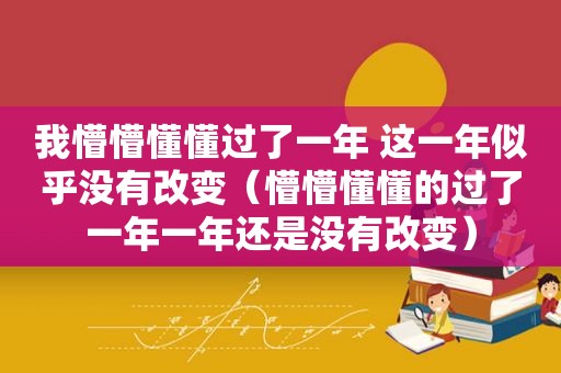 我懵懵懂懂过了一年 这一年似乎没有改变（懵懵懂懂的过了一年一年还是没有改变）