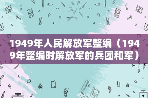 1949年人民 *** 整编（1949年整编时 *** 的兵团和军）