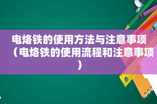 电烙铁的使用方法与注意事项（电烙铁的使用流程和注意事项）