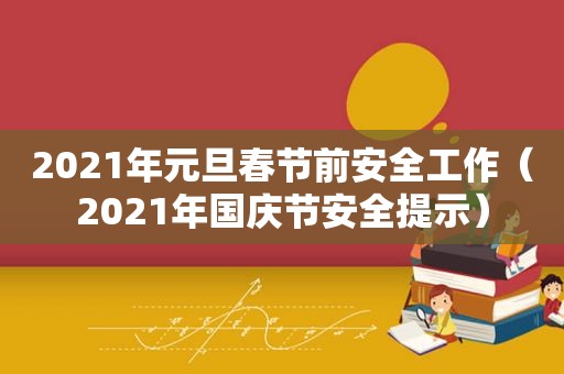 2021年元旦春节前安全工作（2021年国庆节安全提示）