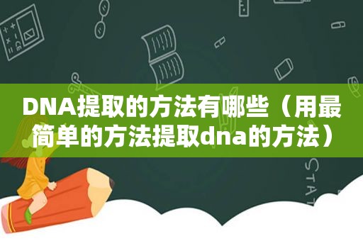 DNA提取的方法有哪些（用最简单的方法提取dna的方法）