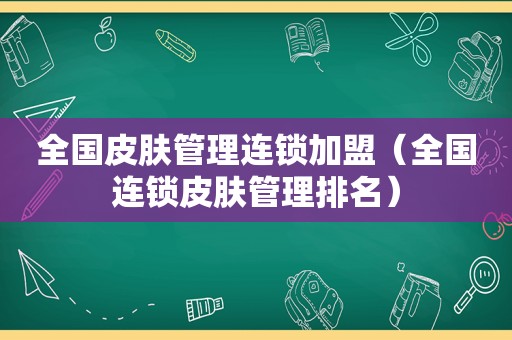 全国皮肤管理连锁加盟（全国连锁皮肤管理排名）