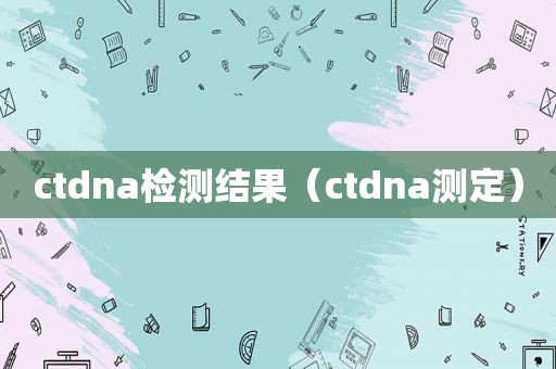 ctdna检测结果（ctdna测定）