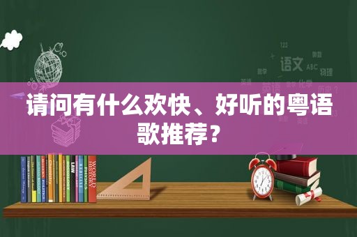 请问有什么欢快、好听的粤语歌推荐？