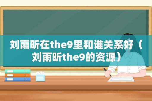 刘雨昕在the9里和谁关系好（刘雨昕the9的资源）