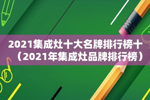 2021集成灶十大名牌排行榜十（2021年集成灶品牌排行榜）