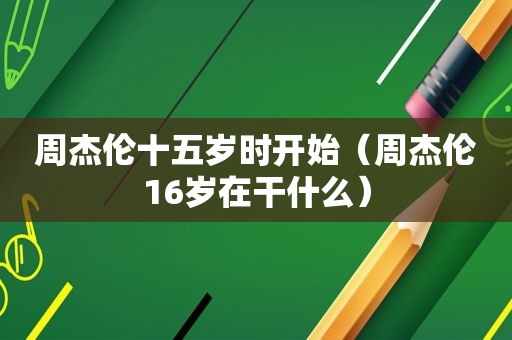 周杰伦十五岁时开始（周杰伦16岁在干什么）