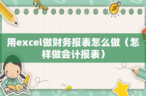 用excel做财务报表怎么做（怎样做会计报表）