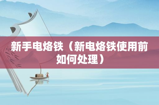 新手电烙铁（新电烙铁使用前如何处理）