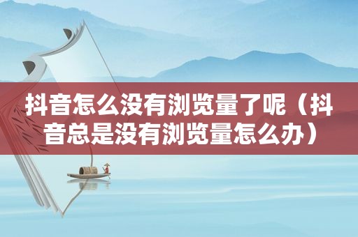 抖音怎么没有浏览量了呢（抖音总是没有浏览量怎么办）