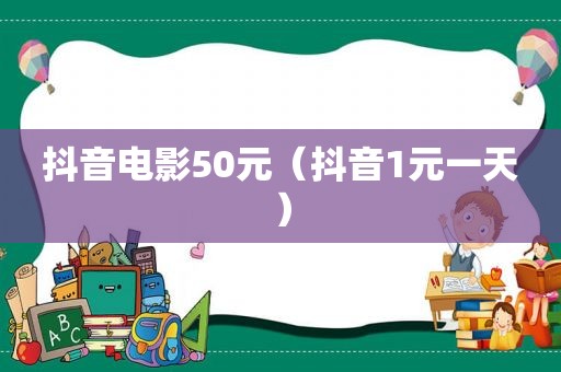 抖音电影50元（抖音1元一天）