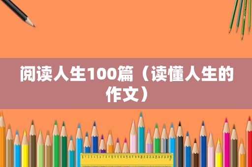 阅读人生100篇（读懂人生的作文）